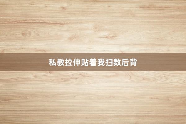 私教拉伸贴着我扫数后背