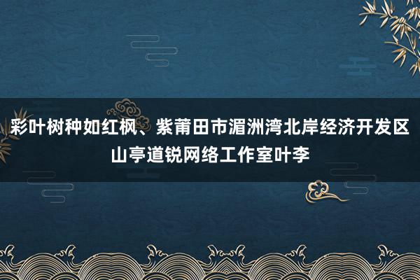 彩叶树种如红枫、紫莆田市湄洲湾北岸经济开发区山亭道锐网络工作室叶李