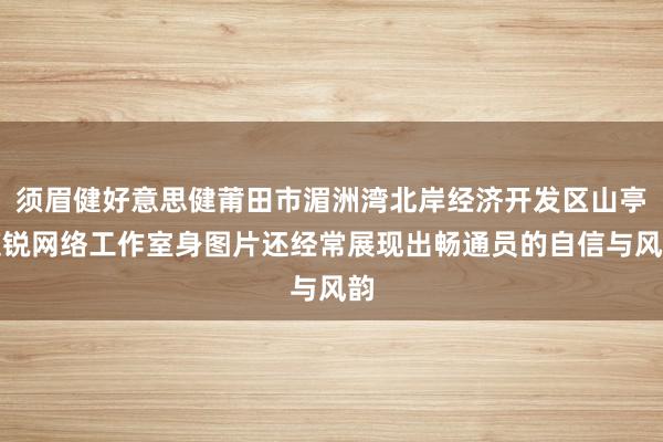 须眉健好意思健莆田市湄洲湾北岸经济开发区山亭道锐网络工作室身图片还经常展现出畅通员的自信与风韵