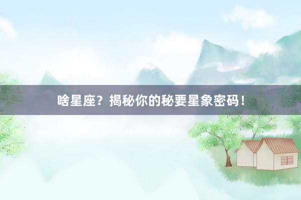 啥星座？揭秘你的秘要星象密码！
