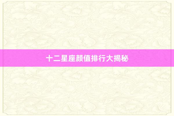 十二星座颜值排行大揭秘