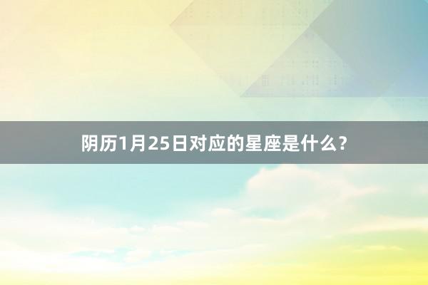 阴历1月25日对应的星座是什么？