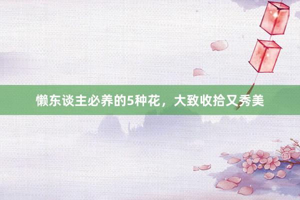 懒东谈主必养的5种花，大致收拾又秀美