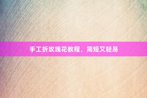手工折玫瑰花教程，简短又轻易