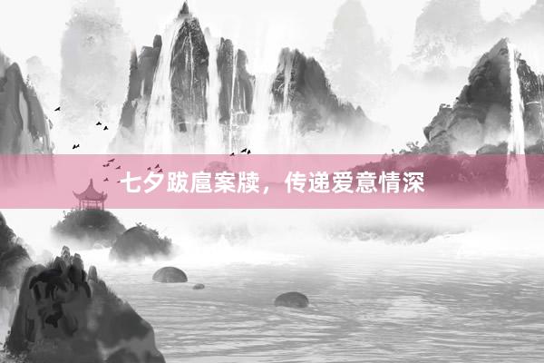 七夕跋扈案牍，传递爱意情深