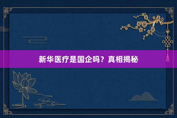 新华医疗是国企吗？真相揭秘