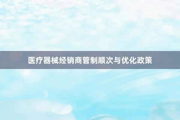 医疗器械经销商管制顺次与优化政策