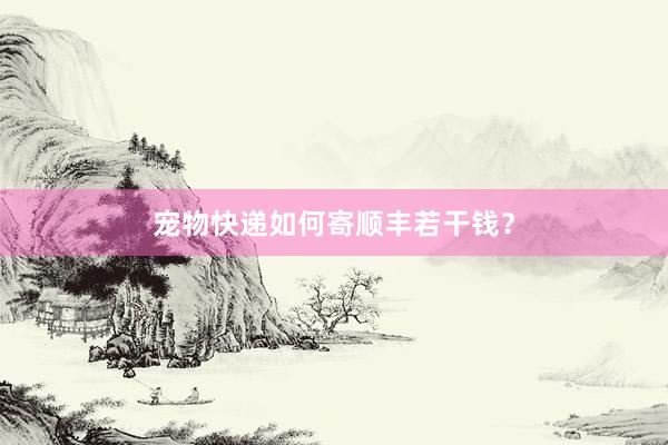 宠物快递如何寄顺丰若干钱？