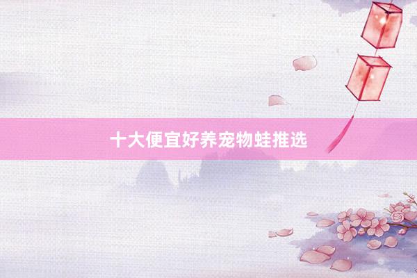十大便宜好养宠物蛙推选